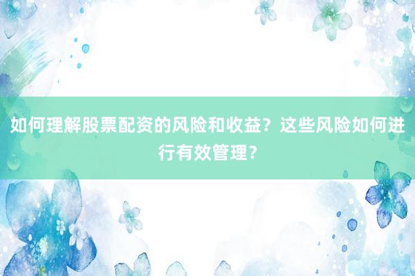 如何理解股票配资的风险和收益？这些风险如何进行有效管理？