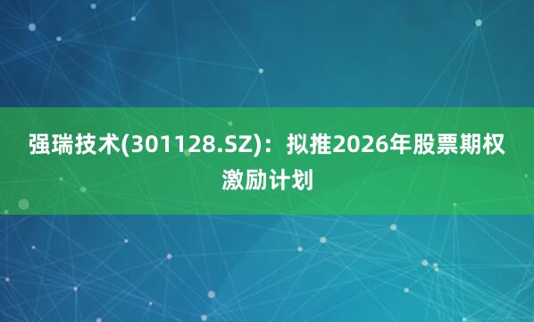 强瑞技术(301128.SZ)：拟推2026年股票期权激励计划