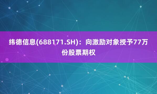 纬德信息(688171.SH)：向激励对象授予77万份股票期权