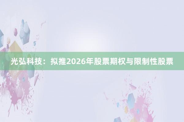 光弘科技：拟推2026年股票期权与限制性股票