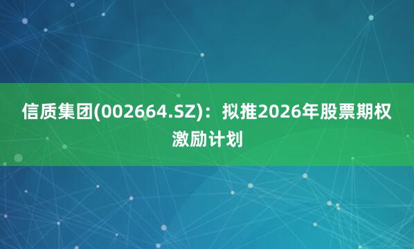 信质集团(002664.SZ)：拟推2026年股票期权激励计划