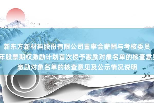 新东方新材料股份有限公司董事会薪酬与考核委员会关于公司2026年股票期权激励计划首次授予激励对象名单的核查意见及公示情况说明