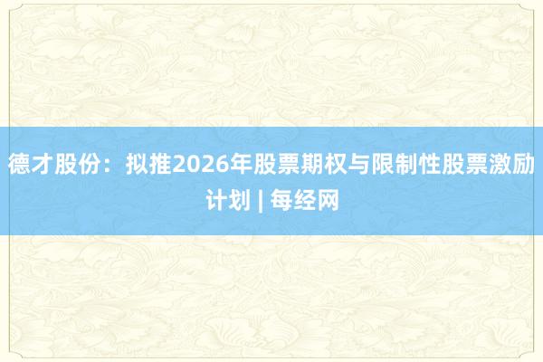 德才股份：拟推2026年股票期权与限制性股票激励计划 | 每经网