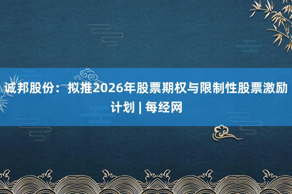 诚邦股份：拟推2026年股票期权与限制性股票激励计划 | 每经网