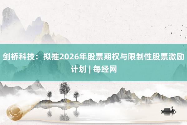 剑桥科技：拟推2026年股票期权与限制性股票激励计划 | 每经网