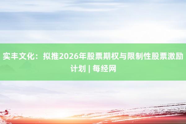 实丰文化：拟推2026年股票期权与限制性股票激励计划 | 每经网