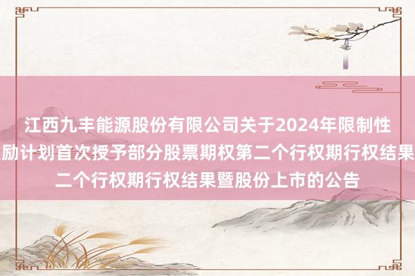 江西九丰能源股份有限公司关于2024年限制性股票与股票期权激励计划首次授予部分股票期权第二个行权期行权结果暨股份上市的公告