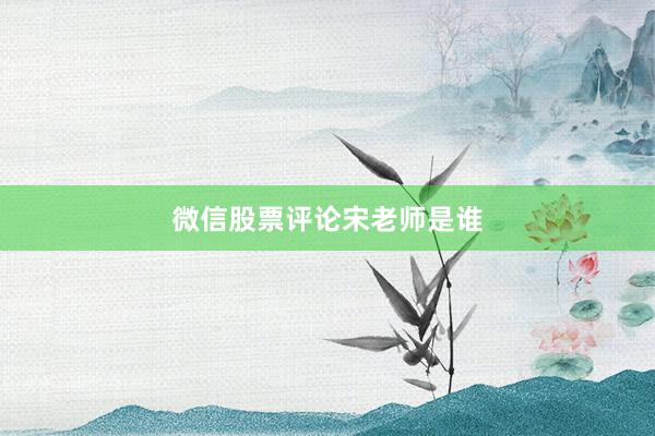 微信股票评论宋老师是谁