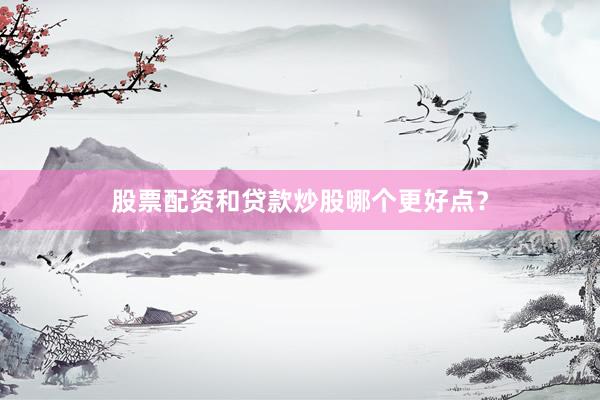 股票配资和贷款炒股哪个更好点？