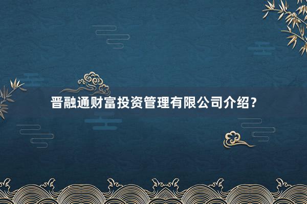 晋融通财富投资管理有限公司介绍？