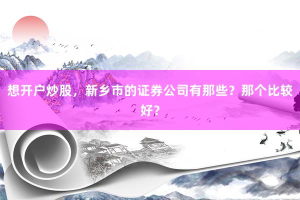 想开户炒股，新乡市的证券公司有那些？那个比较好？
