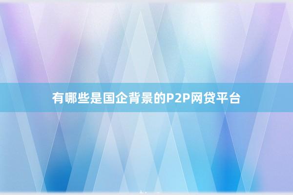 有哪些是国企背景的P2P网贷平台