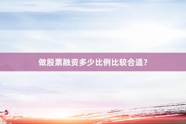 做股票融资多少比例比较合适？