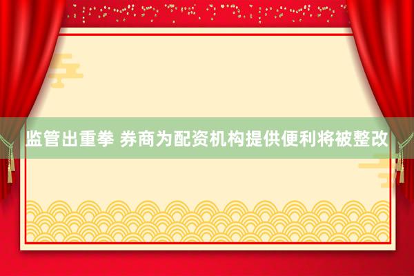 监管出重拳 券商为配资机构提供便利将被整改