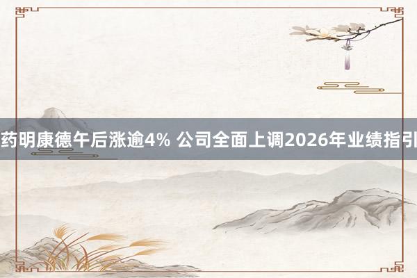 药明康德午后涨逾4% 公司全面上调2026年业绩指引