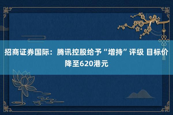 招商证券国际：腾讯控股给予“增持”评级 目标价降至620港元