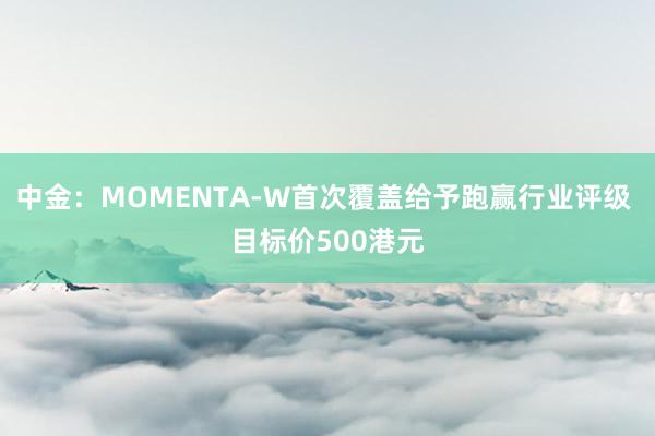 中金：MOMENTA-W首次覆盖给予跑赢行业评级 目标价500港元