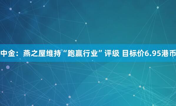 中金：燕之屋维持“跑赢行业”评级 目标价6.95港币