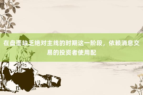 在盘面缺乏绝对主线的时期这一阶段，依赖消息交易的投资者使用配