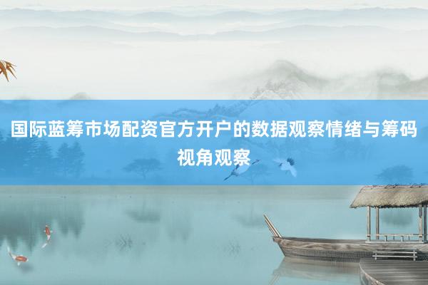 国际蓝筹市场配资官方开户的数据观察情绪与筹码视角观察