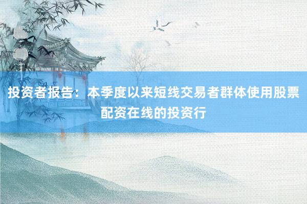 投资者报告：本季度以来短线交易者群体使用股票配资在线的投资行