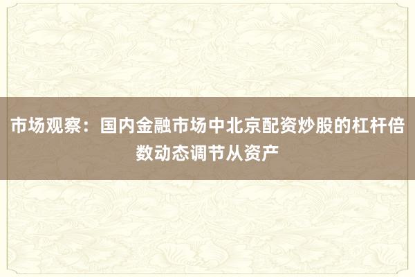 市场观察：国内金融市场中北京配资炒股的杠杆倍数动态调节从资产