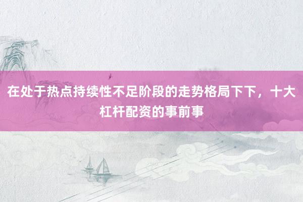 在处于热点持续性不足阶段的走势格局下下，十大杠杆配资的事前事