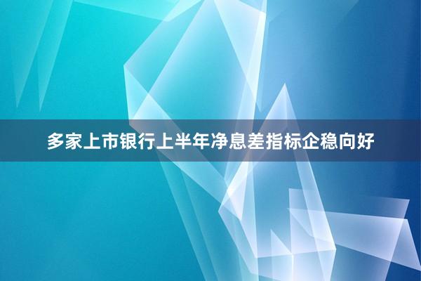 多家上市银行上半年净息差指标企稳向好