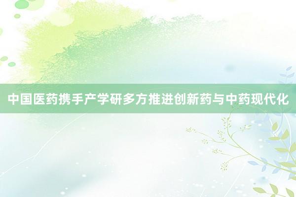 中国医药携手产学研多方推进创新药与中药现代化