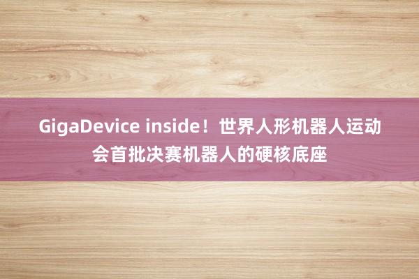 GigaDevice inside！世界人形机器人运动会首批决赛机器人的硬核底座