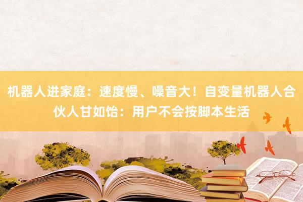 机器人进家庭：速度慢、噪音大！自变量机器人合伙人甘如饴：用户不会按脚本生活