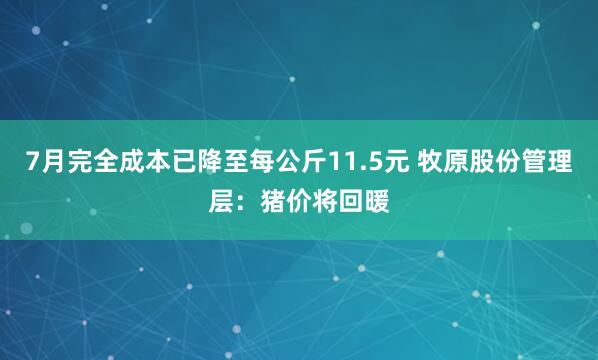 7月完全成本已降至每公斤11.5元 牧原股份管理层：猪价将回暖