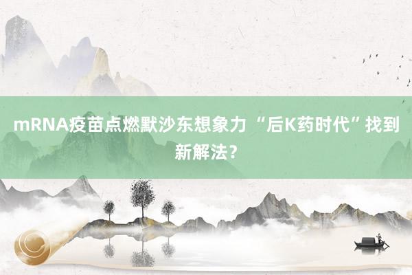 mRNA疫苗点燃默沙东想象力 “后K药时代”找到新解法？