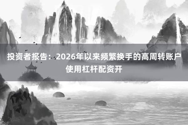 投资者报告:2026年以来频繁换手的高周转账户使用杠杆配资开