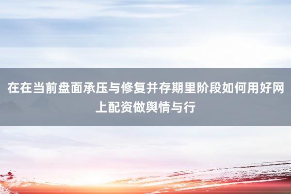 在在当前盘面承压与修复并存期里阶段如何用好网上配资做舆情与行