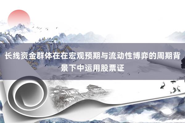长线资金群体在在宏观预期与流动性博弈的周期背景下中运用股票证