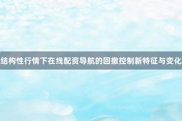 结构性行情下在线配资导航的回撤控制新特征与变化