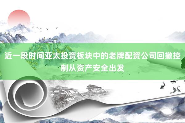 近一段时间亚太投资板块中的老牌配资公司回撤控制从资产安全出发