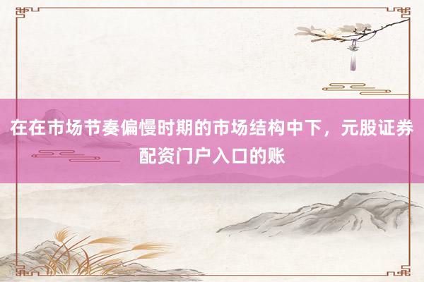 在在市场节奏偏慢时期的市场结构中下，元股证券配资门户入口的账