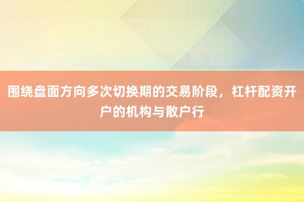 围绕盘面方向多次切换期的交易阶段，杠杆配资开户的机构与散户行