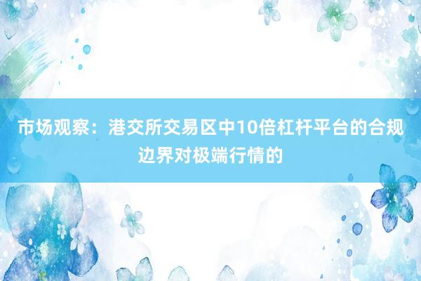 市场观察：港交所交易区中10倍杠杆平台的合规边界对极端行情的