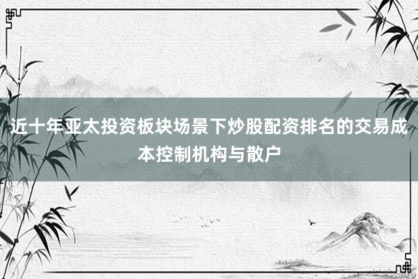 近十年亚太投资板块场景下炒股配资排名的交易成本控制机构与散户