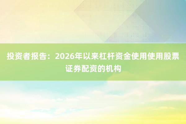 投资者报告：2026年以来杠杆资金使用使用股票证券配资的机构