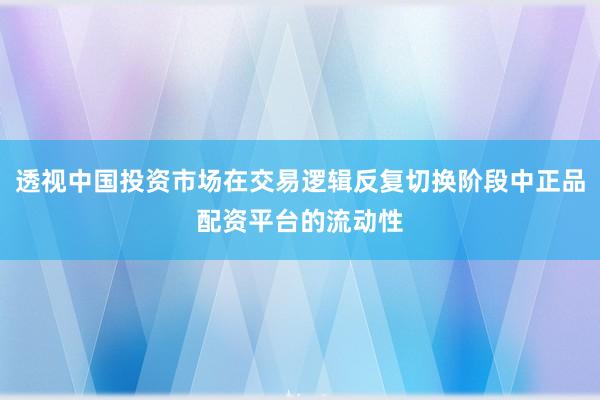 透视中国投资市场在交易逻辑反复切换阶段中正品配资平台的流动性