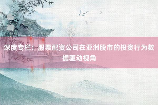 深度专栏：股票配资公司在亚洲股市的投资行为数据驱动视角