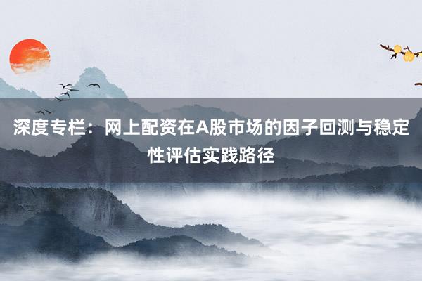 深度专栏:网上配资在A股市场的因子回测与稳定性评估实践路径