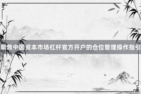 聚焦中国资本市场杠杆官方开户的仓位管理操作指引