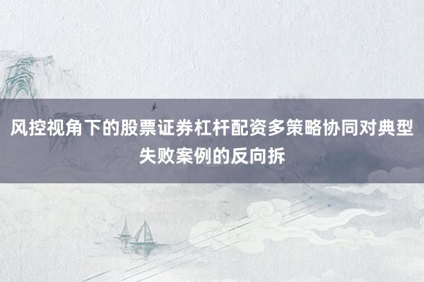 风控视角下的股票证券杠杆配资多策略协同对典型失败案例的反向拆