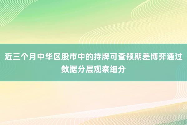 近三个月中华区股市中的持牌可查预期差博弈通过数据分层观察细分