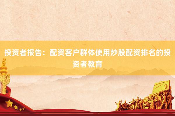 投资者报告：配资客户群体使用炒股配资排名的投资者教育